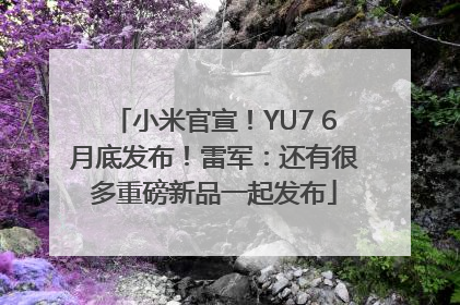 小米官宣！YU7 6月底发布！雷军：还有很多重磅新品一起发布