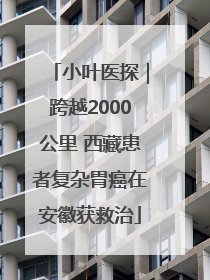 小叶医探｜跨越2000公里 西藏患者复杂胃癌在安徽获救治