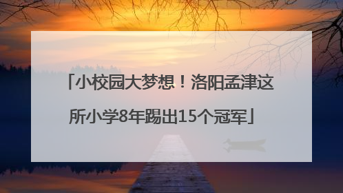 小校园大梦想！洛阳孟津这所小学8年踢出15个冠军