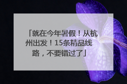 就在今年暑假！从杭州出发！15条精品线路，不要错过了