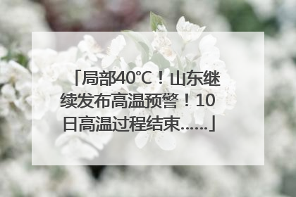 局部40℃！山东继续发布高温预警！10日高温过程结束……