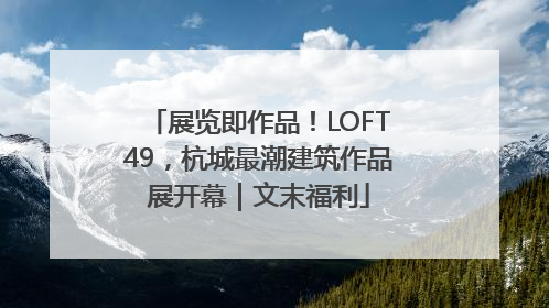 展览即作品！LOFT49，杭城最潮建筑作品展开幕｜文末福利