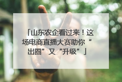 山东农企看过来！这场电商直播大赛助你“出圈”又“升级”