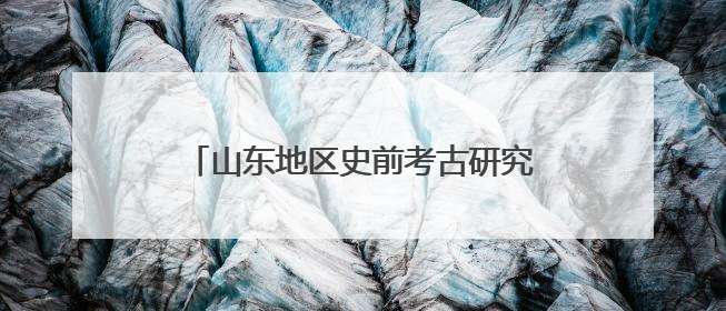 山东地区史前考古研究重大成果在济南发布