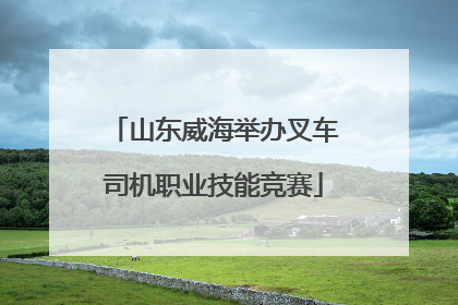 山东威海举办叉车司机职业技能竞赛