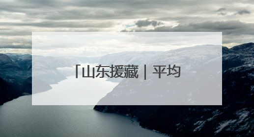 山东援藏｜平均海拔4500米以上：淄博援藏“高”在哪里？