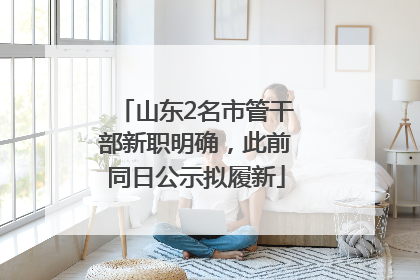 山东2名市管干部新职明确，此前同日公示拟履新