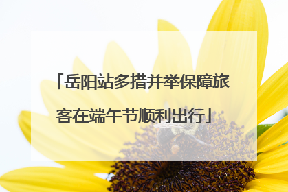 岳阳站多措并举保障旅客在端午节顺利出行