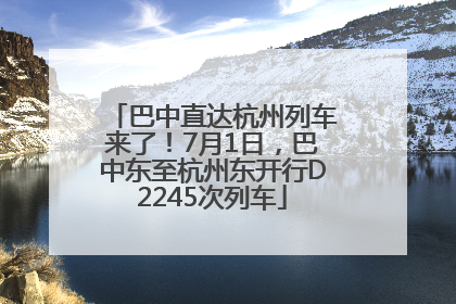 巴中直达杭州列车来了！7月1日，巴中东至杭州东开行D2245次列车