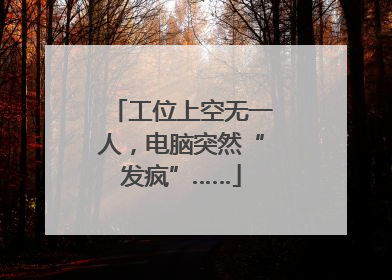 工位上空无一人，电脑突然“发疯”……