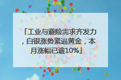 工业与避险需求齐发力，白银涨势紧逼黄金，本月涨幅已逾10%