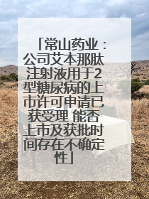 常山药业：公司艾本那肽注射液用于2型糖尿病的上市许可申请已获受理 能否上市及获批时间存在不确定性