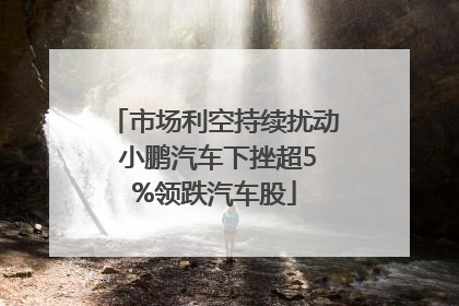 市场利空持续扰动 小鹏汽车下挫超5%领跌汽车股