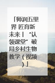 师润五里界 匠育新未来丨“认领课堂”破局乡村生物教学（视频）