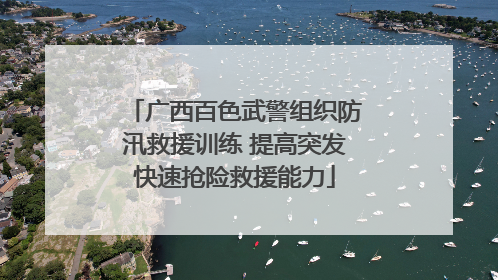 广西百色武警组织防汛救援训练 提高突发快速抢险救援能力