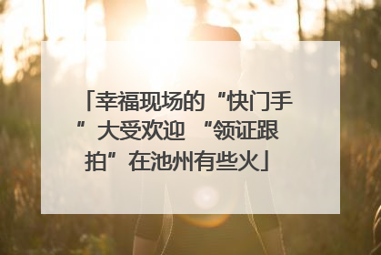 幸福现场的“快门手”大受欢迎 “领证跟拍”在池州有些火