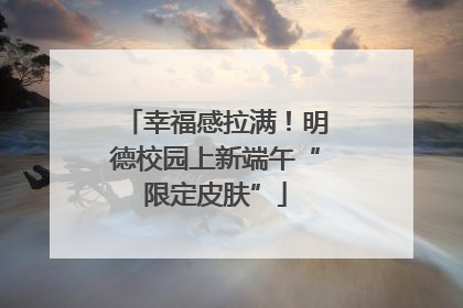 幸福感拉满！明德校园上新端午“限定皮肤”