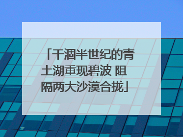 干涸半世纪的青土湖重现碧波 阻隔两大沙漠合拢