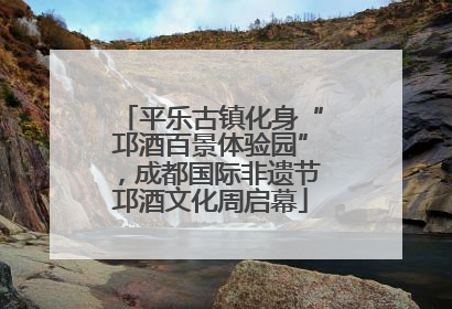 平乐古镇化身“邛酒百景体验园”，成都国际非遗节邛酒文化周启幕