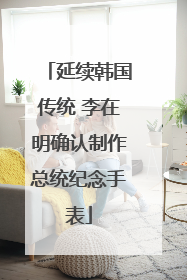 延续韩国传统 李在明确认制作总统纪念手表