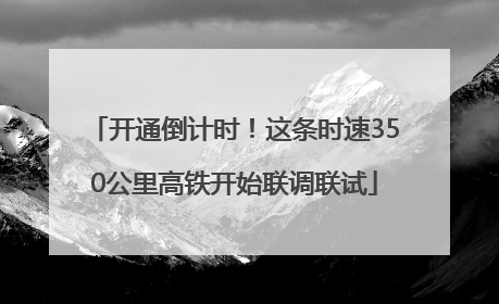 开通倒计时！这条时速350公里高铁开始联调联试
