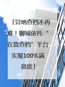 异地查档不再难！聊城依托“在鲁查档”平台实现100%满意度