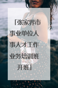 张家界市事业单位人事人才工作业务培训班开班