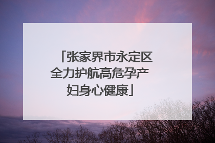 张家界市永定区全力护航高危孕产妇身心健康