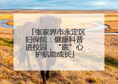 张家界市永定区妇保院：健康科普进校园，“医”心护航助成长