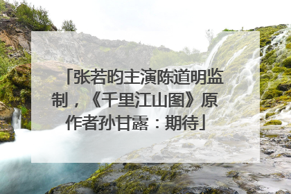 张若昀主演陈道明监制，《千里江山图》原作者孙甘露：期待