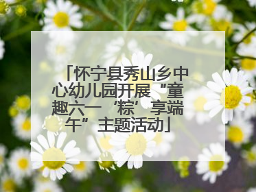 怀宁县秀山乡中心幼儿园开展“童趣六一‘粽’享端午”主题活动