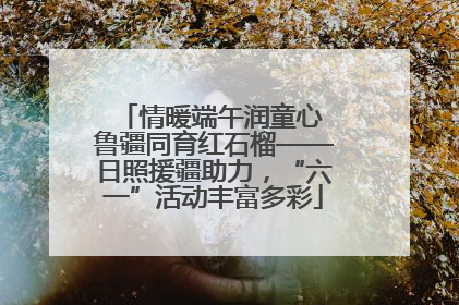 情暖端午润童心 鲁疆同育红石榴——日照援疆助力，“六一”活动丰富多彩