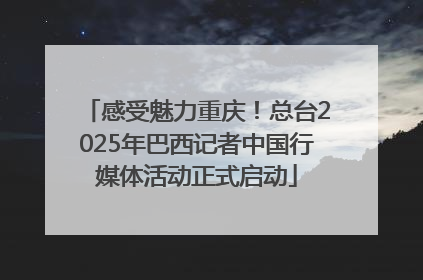 感受魅力重庆！总台2025年巴西记者中国行媒体活动正式启动