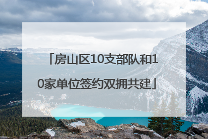 房山区10支部队和10家单位签约双拥共建