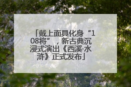 戴上面具化身“108将”，新古典沉浸式演出《西溪·水浒》正式发布