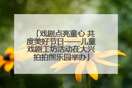 戏剧点亮童心 共度美好节日——儿童戏剧工坊活动在大兴拍拍熊乐园举办
