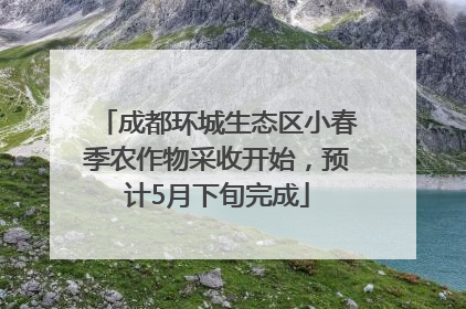 成都环城生态区小春季农作物采收开始，预计5月下旬完成