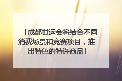 成都世运会将结合不同消费场景和竞赛项目，推出特色的特许商品
