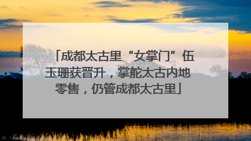 成都太古里“女掌门”伍玉珊获晋升，掌舵太古内地零售，仍管成都太古里