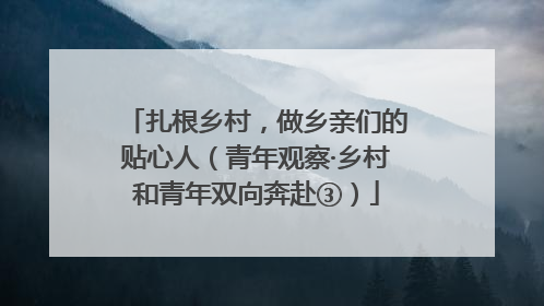 扎根乡村，做乡亲们的贴心人（青年观察·乡村和青年双向奔赴③）