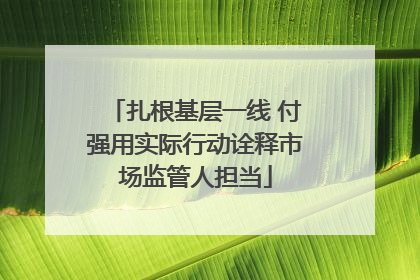 扎根基层一线 付强用实际行动诠释市场监管人担当