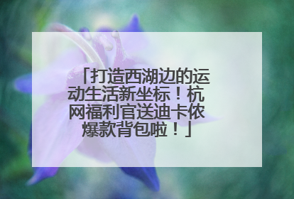 打造西湖边的运动生活新坐标！杭网福利官送迪卡侬爆款背包啦！