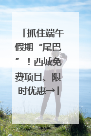 抓住端午假期“尾巴”！西城免费项目、限时优惠→