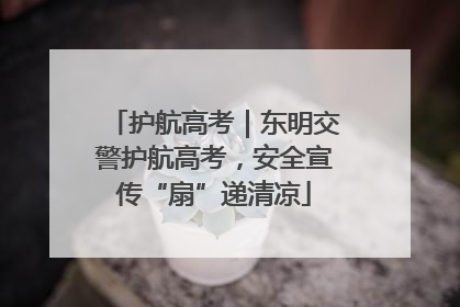 护航高考｜东明交警护航高考，安全宣传“扇”递清凉