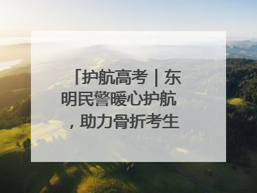 护航高考｜东明民警暖心护航，助力骨折考生顺利参加高考
