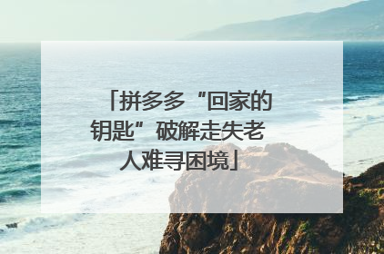 拼多多“回家的钥匙”破解走失老人难寻困境