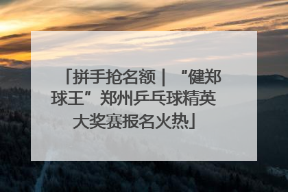 拼手抢名额｜“健郑球王”郑州乒乓球精英大奖赛报名火热