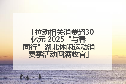 拉动相关消费超30亿元 2025“与春同行”湖北休闲运动消费季活动圆满收官