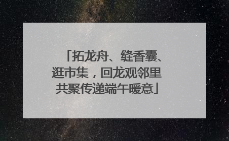 拓龙舟、缝香囊、逛市集，回龙观邻里共聚传递端午暖意