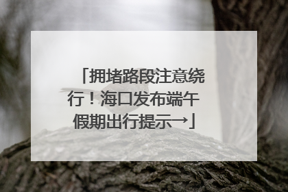 拥堵路段注意绕行！海口发布端午假期出行提示→